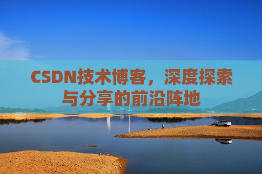 CSDN技术博客，深度探索与分享的前沿阵地